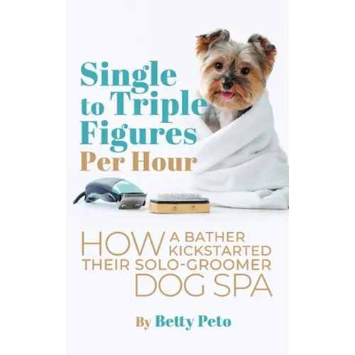 Single to Triple Figures Per Hour: How a Bather Kickstarted Their Solo-groomer Dog Spa - Hardcover