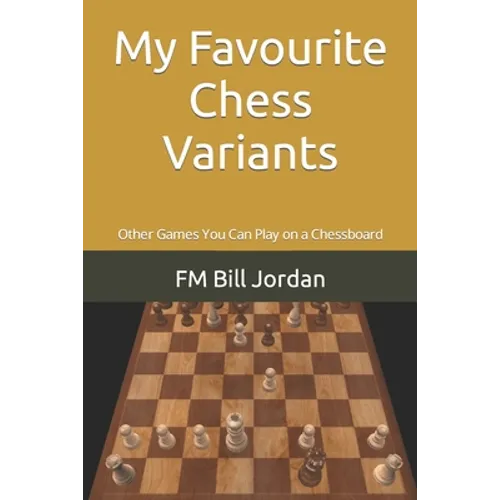 My Favourite Chess Variants: Other Games You Can Play on a Chessboard - Paperback