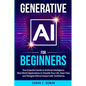 Generative AI for Beginners: Your Essential Guide to Artificial Intelligence: Real-World Applications to Simplify Your Life, Save Time and Navigate Et - Paperback