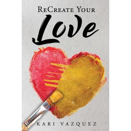 ReCreate Your Love: A Guide To Create True Unconditional Love For Yourself, Your Spouse, And Others. - Paperback
