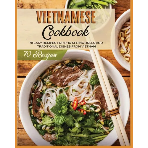 Vietnamese Cookbook: 70 Easy Recipes For Pho Spring Rolls And Traditional Dishes from Vietnam - Paperback