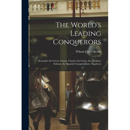 The World's Leading Conquerors: Alexander the Great, Caesar, Charles the Great, the Ottoman Sultans, the Spanish Conquistadors, Napoleon - Paperback
