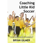 Coaching Little Kid Soccer: The easy, fun way to teach youth soccer skills to 3-year-old, 4-year-old, 5-year-old and 6-year-old preschoolers & kin - Paperback