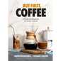 But First, Coffee: A Guide to Brewing from the Kitchen to the Bar - A Coffee Book - Hardcover