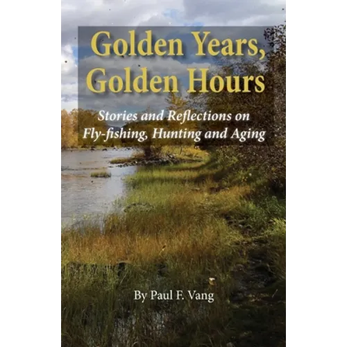 Golden Years, Golden Hours: Stories and reflections on Fly-fishing, Hunting and Aging - Paperback