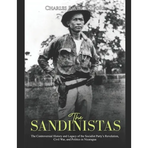 The Sandinistas: The Controversial History and Legacy of the Socialist Party's Revolution, Civil War, and Politics in Nicaragua - Paperback