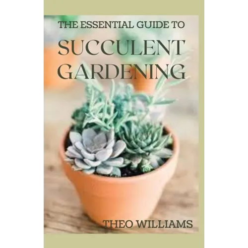 The Essential Guide to Succulent Gardening: A Beginner's Guide to Growing Succulent Plants Indoors and Outdoors - Paperback