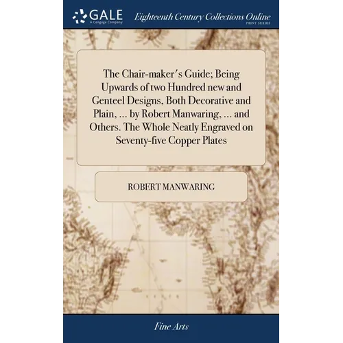 The Chair-maker's Guide; Being Upwards of two Hundred new and Genteel Designs, Both Decorative and Plain, ... by Robert Manwaring, ... and Others. The - Hardcover