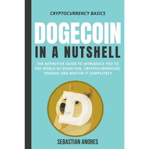 Dogecoin in a Nutshell: The Definitive Guide to Introduce You to the World of Dogecoin, Cryptocurrencies, Trading and Master It Completely - Paperback
