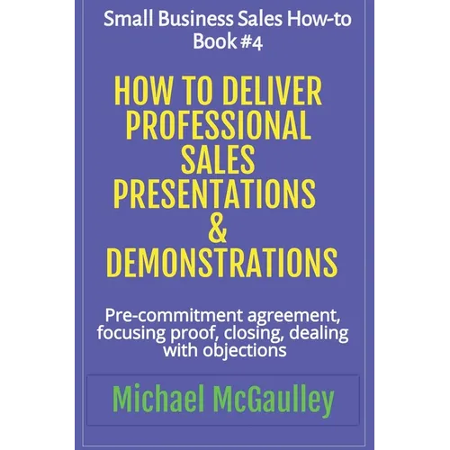 How to Deliver Professional Sales Presentations & Demonstrations: Pre-commitment agreement, Focusing proof, closing, dealing with objections - Paperback