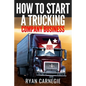 How To Start A Trucking Company Business: Trucking Business Secrets To Make Good Profits And Be Successful In The Industry - Paperback