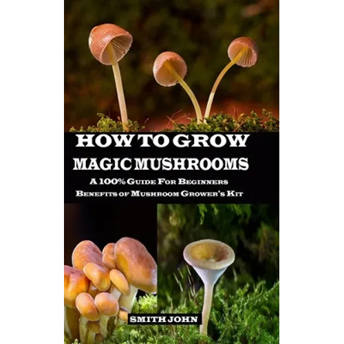 How to Grow Magic Mushrooms: A 100% Guide for Beginners. Benefits of Mushroom Grower's kit - Paperback