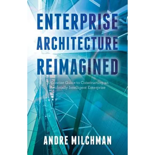 Enterprise Architecture Reimagined: A Concise Guide to Constructing an Artificially Intelligent Enterprise - Paperback