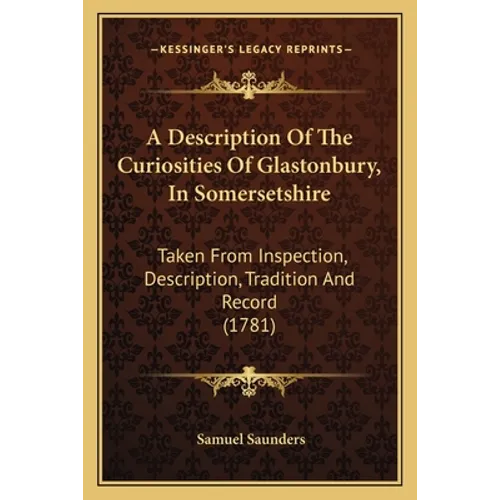 A Description Of The Curiosities Of Glastonbury, In Somersetshire: Taken From Inspection, Description, Tradition And Record (1781) - Paperback
