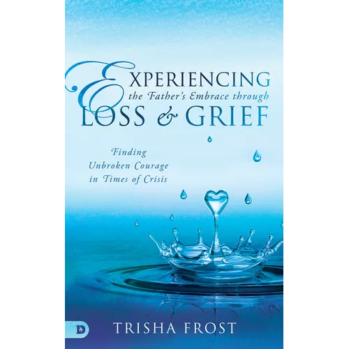 Experiencing the Father's Embrace Through Loss and Grief: Finding Unbroken Courage in Times of Crisis - Paperback