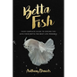 Betta Fish: Your Complete Guide to Ensure You Give Your Betta the Best Life Possible - Paperback