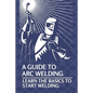A Guide To Arc Welding: Learn The Basics To Start Welding: How To Weld With Arc - Paperback