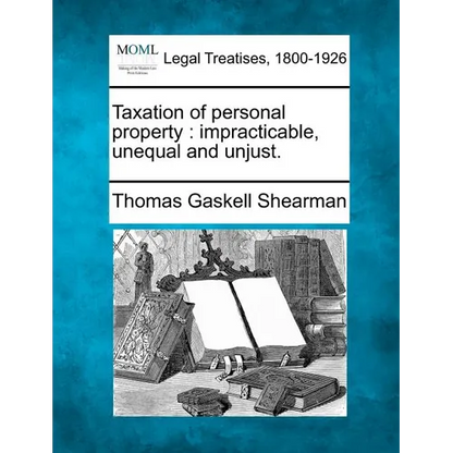 Taxation of Personal Property: Impracticable, Unequal and Unjust. - Paperback