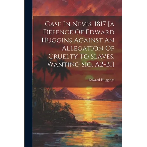 Case In Nevis, 1817 [a Defence Of Edward Huggins Against An Allegation Of Cruelty To Slaves. Wanting Sig. A2-b1] - Paperback