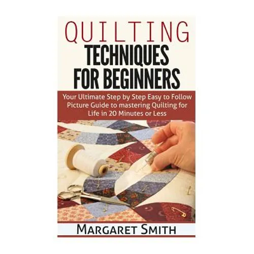 Quilting: Techniques for Beginners: Your Ultimate Step by Step Easy to Follow Picture Guide to Mastering Quilting for Life in 20 Minutes or Less - Paperback