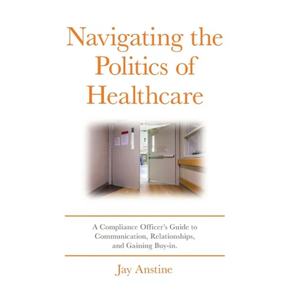 Navigating the Politics of Healthcare: A Compliance Officer's Guide to Communication, Relationships, and Gaining Buy-in - Hardcover