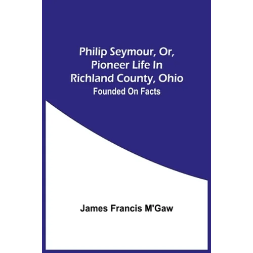 Philip Seymour, Or, Pioneer Life In Richland County, Ohio: Founded On Facts - Paperback