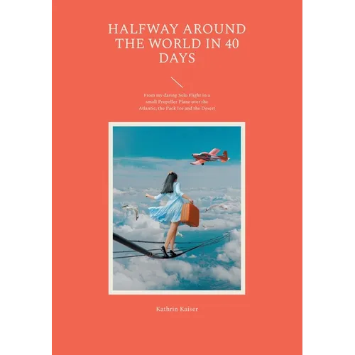 Halfway around the World in 40 Days: From my daring Solo Flight in a small Propeller Plane over the Atlantic, the Pack Ice and the Desert - Paperback