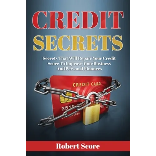 Credit Secrets: Secrets That Will Repair Your Credit Score To Improve Your Business And Personal Finances - Paperback