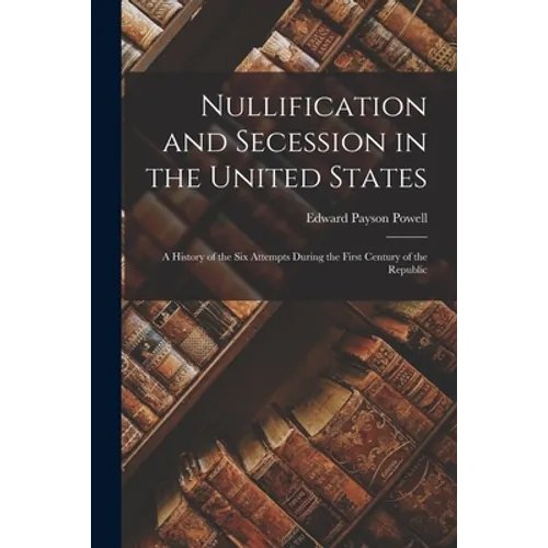 Nullification and Secession in the United States: a History of the Six Attempts During the First Century of the Republic - Paperback