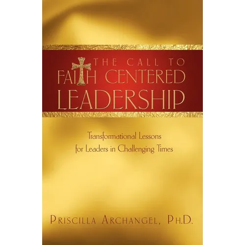 The Call to Faith Centered Leadership: Transformational Lessons for Leaders in Challenging Times - Paperback