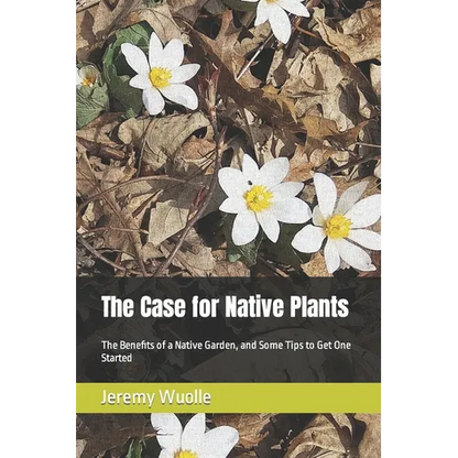 The Case for Native Plants: The Benefits of a Native Garden, and Some Tips to Get One Started - Paperback