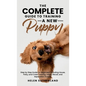 The Complete Guide To Training A New Puppy: Step by Step Guide for Beginners Including House, Potty, and Crate Training, Leash, Recall, and Separation - Hardcover