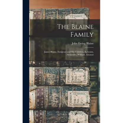The Blaine Family: James Blaine, Emigrant and his Children, Ephraim, Alexander, William, Eleanor - Hardcover