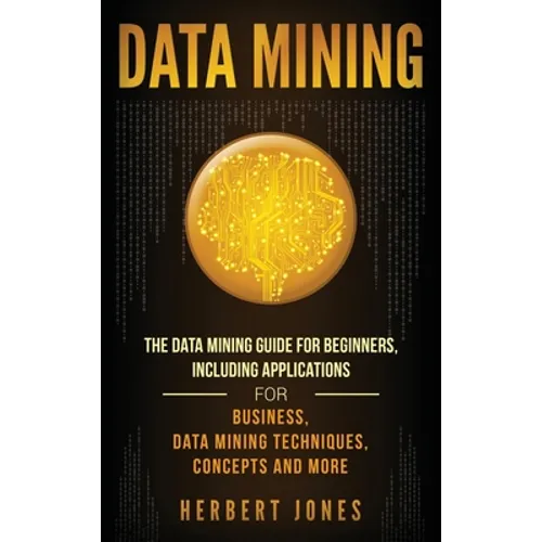 Data Mining: The Data Mining Guide for Beginners, Including Applications for Business, Data Mining Techniques, Concepts, and More - Hardcover