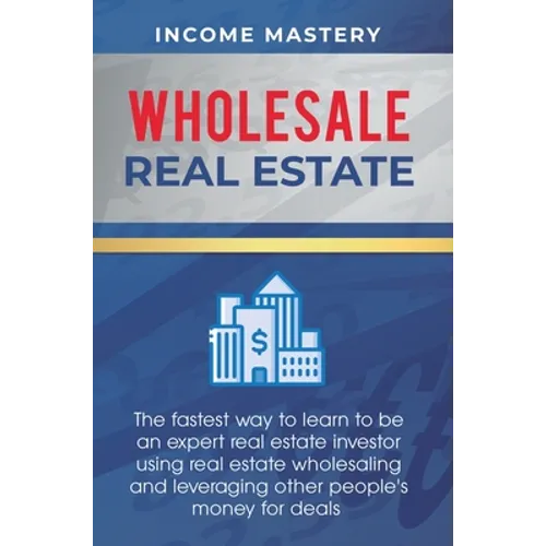 Wholesale Real Estate: The Fastest Way to Learn to be an Expert Real Estate Investor using Real Estate Wholesaling and Leveraging Other People's Money - Hardcover