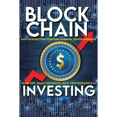 Blockchain Investing Basic Introduction to Bitcoin, Ethereum, Cryptocurrencies Learn Defi, Smart Contracts, ICO's, Cryptography & AI: Future Technolog - Paperback