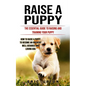 Raise a Puppy: The Essential Guide to Raising and Training Your Puppy (How to Raise a Puppy to Become an Obedient Well Behaved and Loving Dog) - Paperback