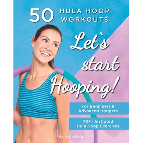 Let's Start Hooping! 50 Hula Hoop Workouts for Beginners and Advanced Hoopers: Perfect for Losing Weight and Shaping Your Body - Paperback