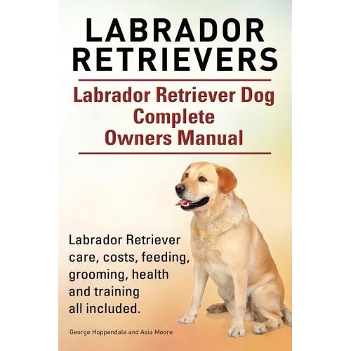 Labrador Retrievers. Labrador Retriever Dog Complete Owners Manual. Labrador Retriever care, costs, feeding, grooming, health and training all include - Paperback