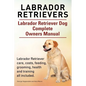 Labrador Retrievers. Labrador Retriever Dog Complete Owners Manual. Labrador Retriever care, costs, feeding, grooming, health and training all include - Paperback