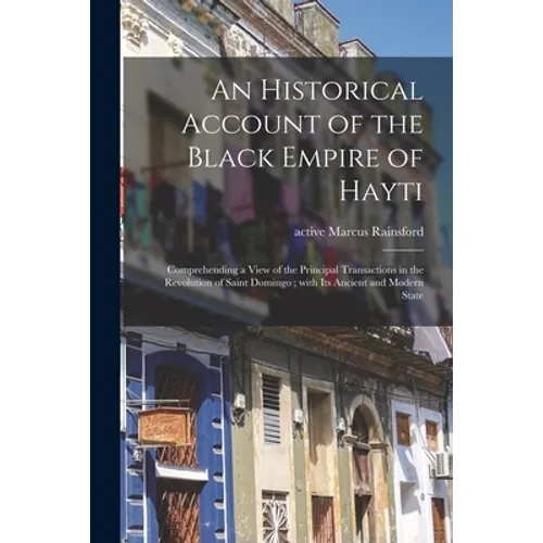 An Historical Account of the Black Empire of Hayti: Comprehending a View of the Principal Transactions in the Revolution of Saint Domingo; With Its An - Paperback