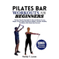 Pilates Bar Workouts for Beginners: The Easy Step By Step Guide For Men And Women To Lose Weight, Prevent Aging And Enhance Mobility, Strength, Flexib - Paperback