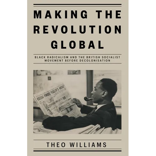Making the Revolution Global: Black Radicalism and the British Socialist Movement Before Decolonisation - Hardcover