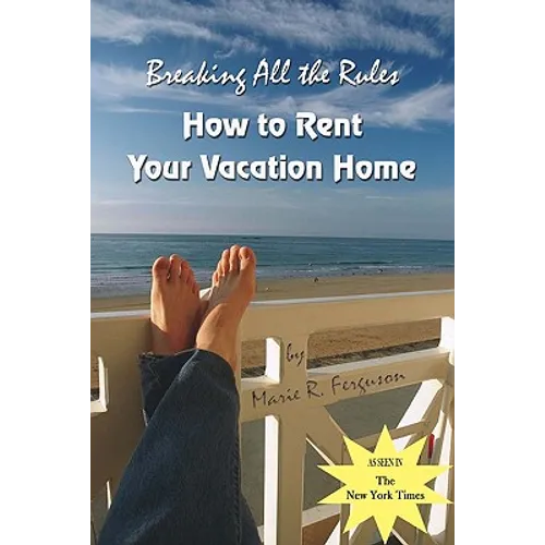 Breaking all the Rules: How to Rent Your Vacation Home: A New, Innovative Rent by Owner Tool for Preparing, Managing, Screening, Pricing, Adve - Paperback