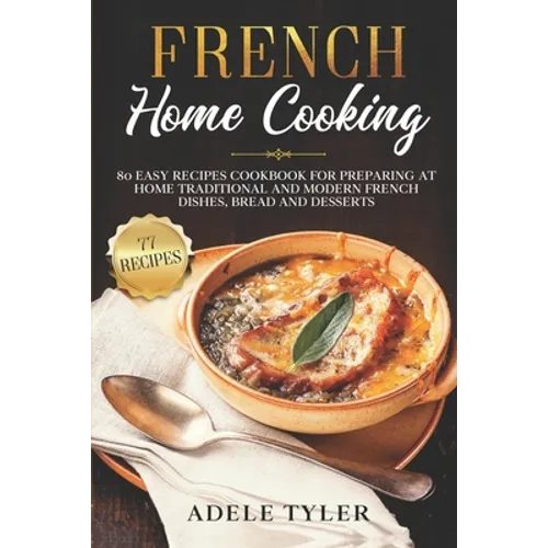 French Home Cooking: 80 Easy Recipes Cookbook For Preparing At Home Traditional And Modern French Dishes, Bread And Desserts - Paperback