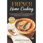 French Home Cooking: 80 Easy Recipes Cookbook For Preparing At Home Traditional And Modern French Dishes, Bread And Desserts - Paperback