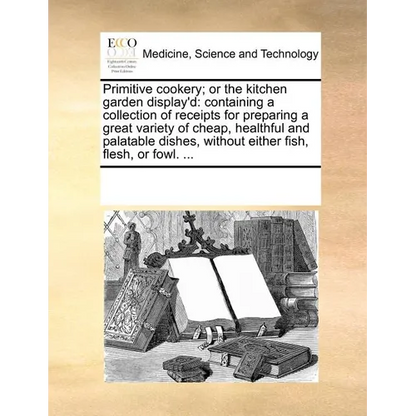 Primitive Cookery; Or the Kitchen Garden Display'd: Containing a Collection of Receipts for Preparing a Great Variety of Cheap, Healthful and Palatabl - Paperback