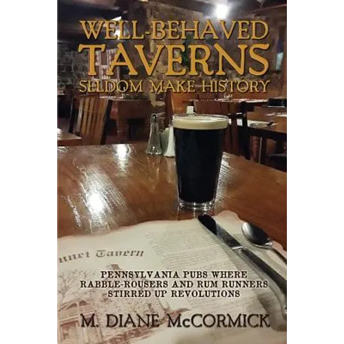 Well-Behaved Taverns Seldom Make History: Pennsylvania Pubs Where Rabble-Rousers and Rum Runners Stirred Up Revolutions - Paperback