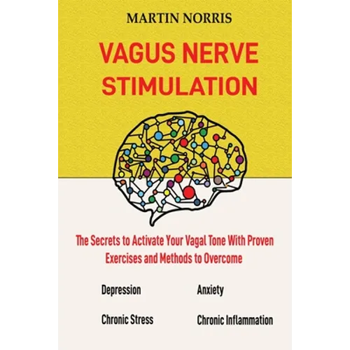 Vagus Nerve Stimulation: The Secrets to Activate Your Vagal Tone With 13 Proven Exercises and Methods to Overcome Depression, Relieve Chronic Stress, - Paperback