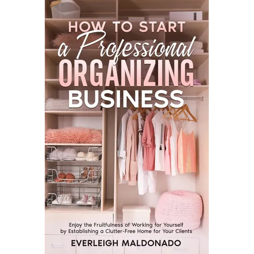 How to Start a Professional Organizing Business: Enjoy the Fruitfulness of Working for Yourself by Establishing a Clutter-Free Home for Your Clients - Paperback